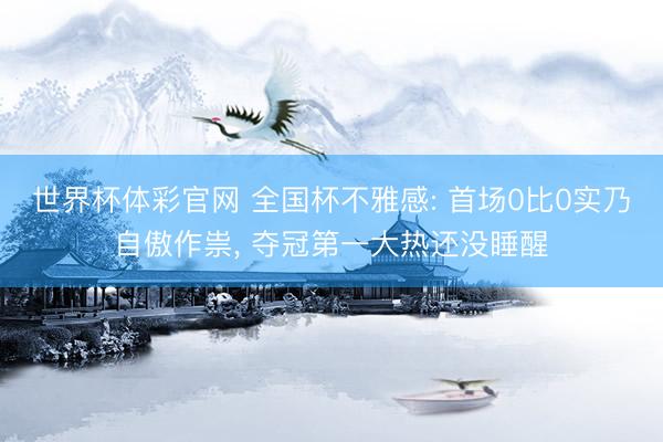 世界杯体彩官网 全国杯不雅感: 首场0比0实乃自傲作祟， 夺冠第一大热还没睡醒