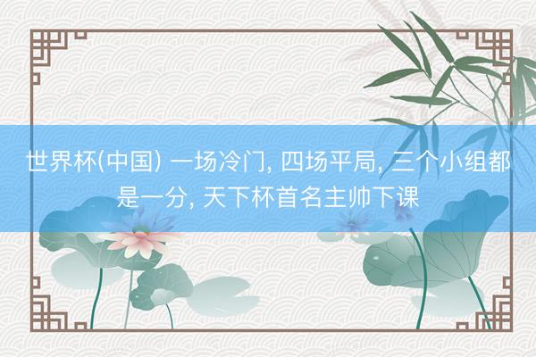 世界杯(中国) 一场冷门， 四场平局， 三个小组都是一分， 天下杯首名主帅下课