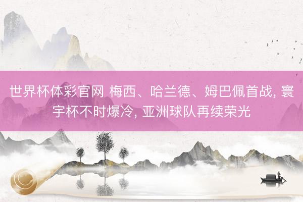 世界杯体彩官网 梅西、哈兰德、姆巴佩首战， 寰宇杯不时爆冷， 亚洲球队再续荣光