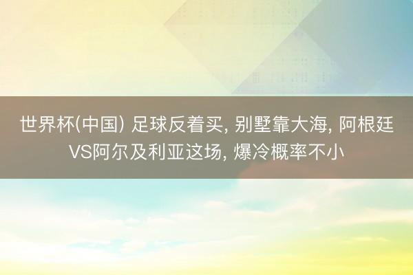 世界杯(中国) 足球反着买， 别墅靠大海， 阿根廷VS阿尔及利亚这场， 爆冷概率不小