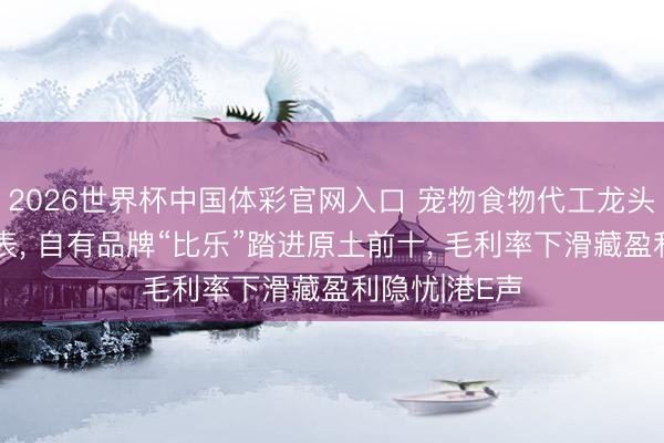 2026世界杯中国体彩官网入口 宠物食物代工龙头福贝宠物递表， 自有品牌“比乐”踏进原土前十， 毛利率下滑藏盈利隐忧|港E声