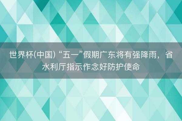 世界杯(中国) “五一”假期广东将有强降雨，省水利厅指示作念好防护使命