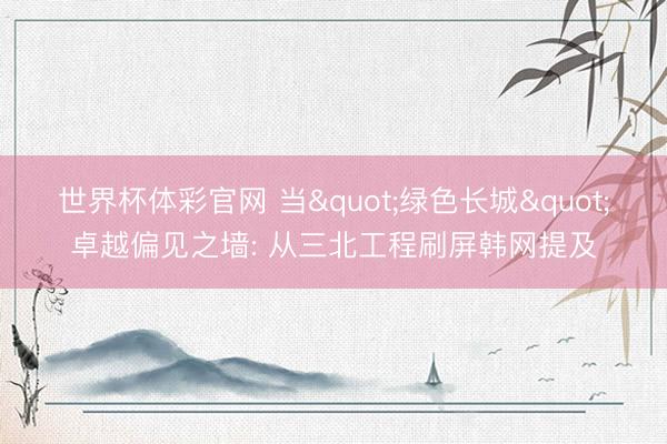 世界杯体彩官网 当"绿色长城"卓越偏见之墙: 从三北工程刷屏韩网提及