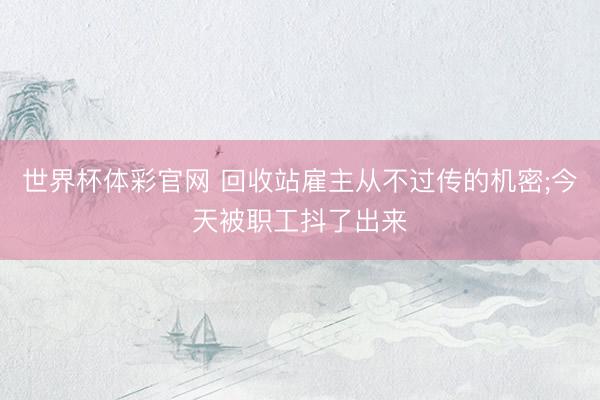 世界杯体彩官网 回收站雇主从不过传的机密;今天被职工抖了出来
