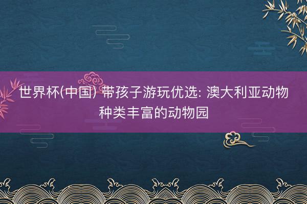 世界杯(中国) 带孩子游玩优选: 澳大利亚动物种类丰富的动物园