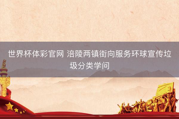 世界杯体彩官网 涪陵两镇街向服务环球宣传垃圾分类学问