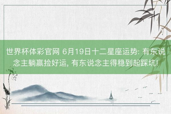 世界杯体彩官网 6月19日十二星座运势: 有东说念主躺赢捡好运， 有东说念主得稳到起踩坑!