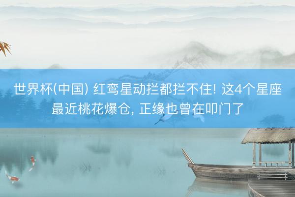 世界杯(中国) 红鸾星动拦都拦不住! 这4个星座最近桃花爆仓， 正缘也曾在叩门了