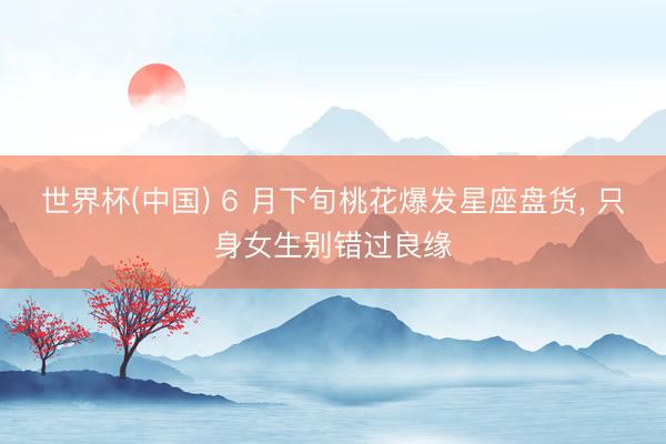 世界杯(中国) 6 月下旬桃花爆发星座盘货, 只身女生别错过良缘