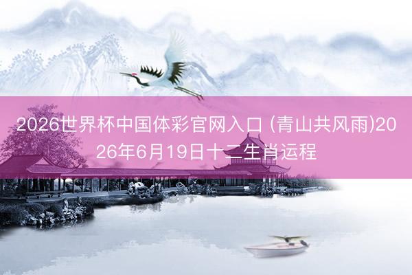 2026世界杯中国体彩官网入口 (青山共风雨)2026年6月19日十二生肖运程