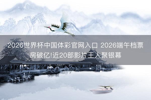 2026世界杯中国体彩官网入口 2026端午档票房破亿!近20部影片王人聚银幕